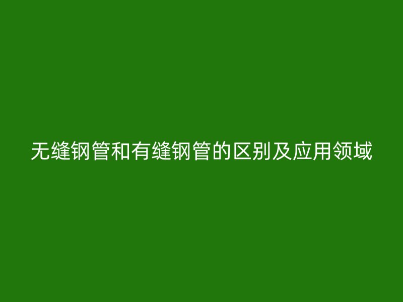 無縫鋼管和有縫鋼管的區(qū)別及應(yīng)用領(lǐng)域