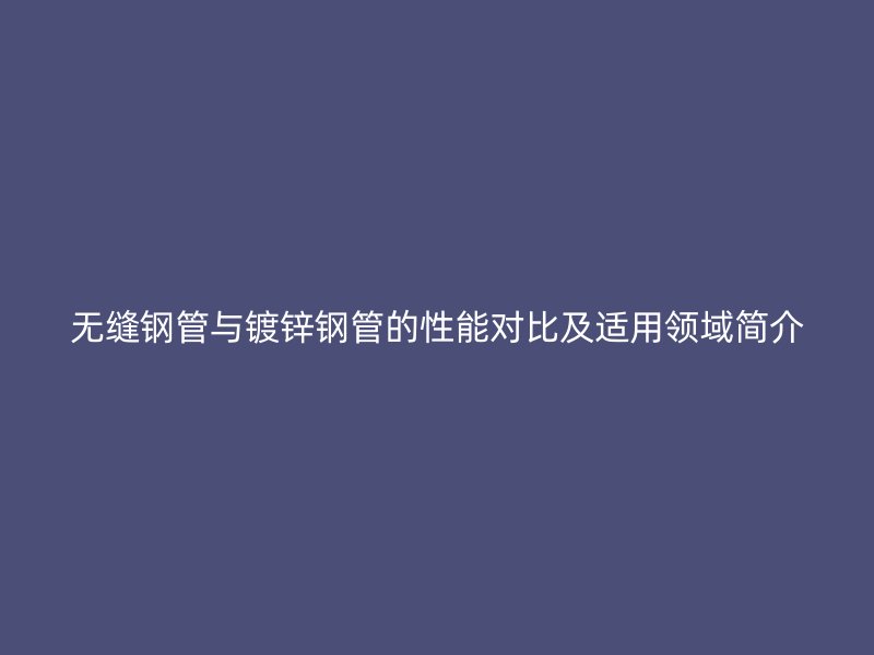 無縫鋼管與鍍鋅鋼管的性能對(duì)比及適用領(lǐng)域簡(jiǎn)介