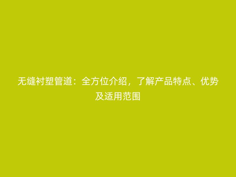 無縫襯塑管道：全方位介紹，了解產(chǎn)品特點、優(yōu)勢及適用范圍