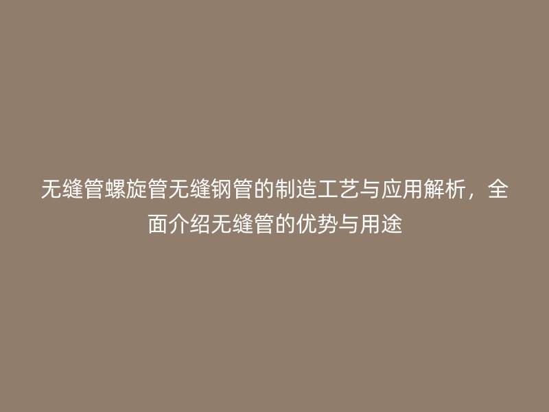 無(wú)縫管螺旋管無(wú)縫鋼管的制造工藝與應(yīng)用解析，全面介紹無(wú)縫管的優(yōu)勢(shì)與用途