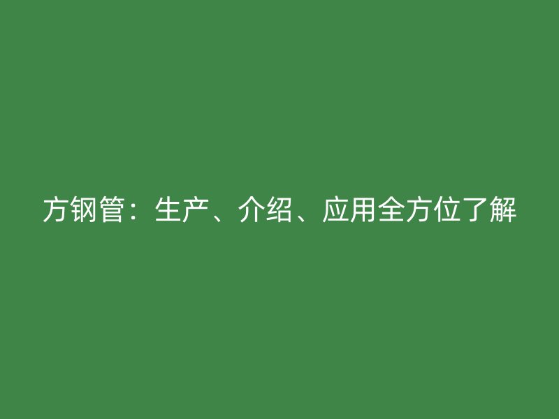 方鋼管：生產(chǎn)、介紹、應(yīng)用全方位了解