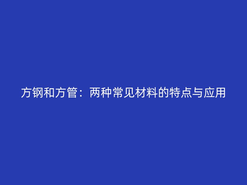 方鋼和方管：兩種常見材料的特點與應用