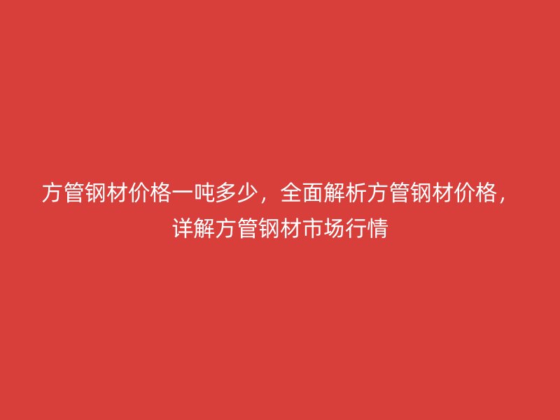方管鋼材價(jià)格一噸多少，全面解析方管鋼材價(jià)格，詳解方管鋼材市場(chǎng)行情