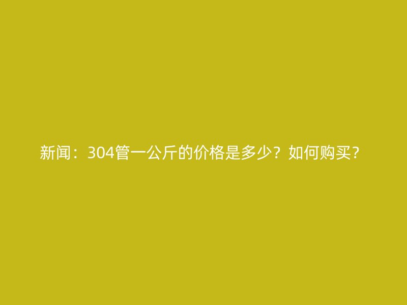 新聞：304管一公斤的價(jià)格是多少？如何購(gòu)買？