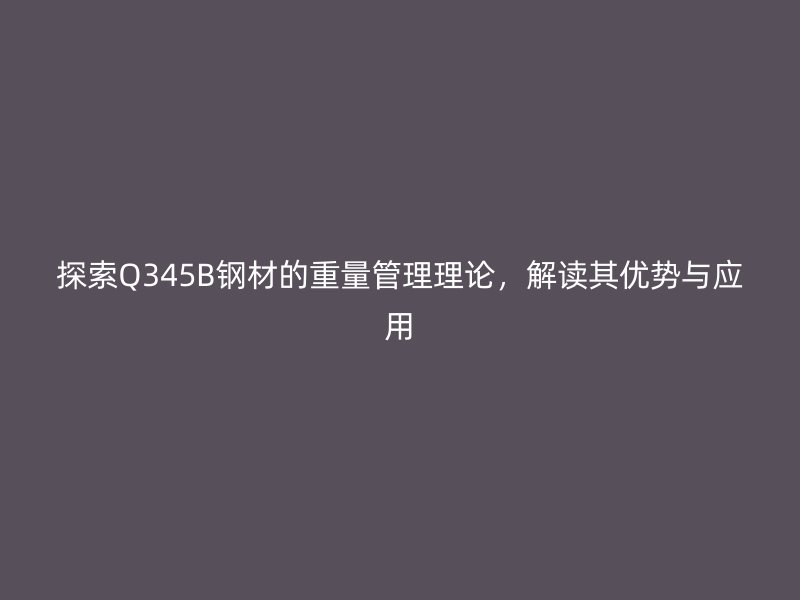 探索Q345B鋼材的重量管理理論，解讀其優(yōu)勢與應(yīng)用