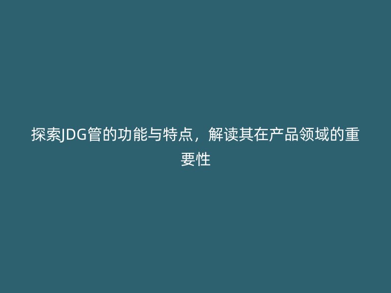 探索JDG管的功能與特點(diǎn)，解讀其在產(chǎn)品領(lǐng)域的重要性