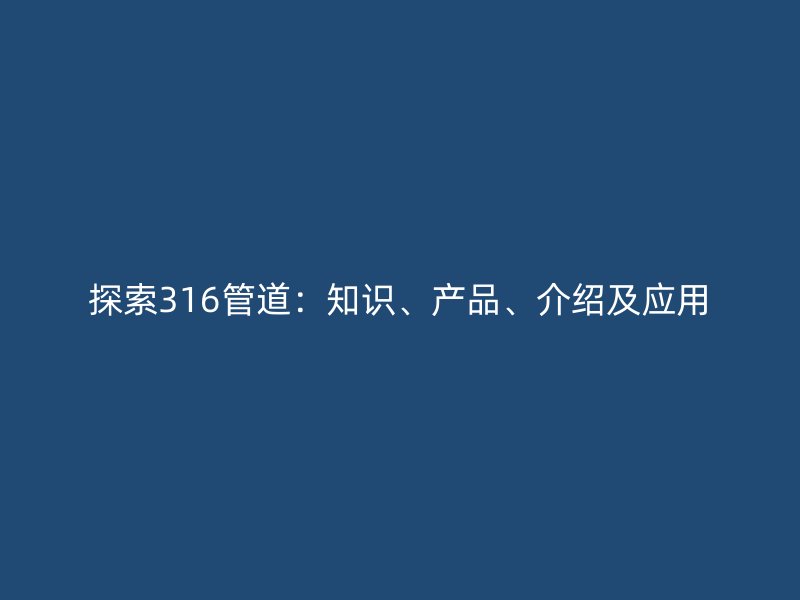 探索316管道：知識(shí)、產(chǎn)品、介紹及應(yīng)用