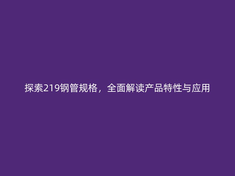 探索219鋼管規(guī)格，全面解讀產(chǎn)品特性與應(yīng)用