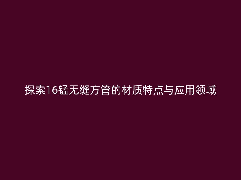 探索16錳無縫方管的材質(zhì)特點(diǎn)與應(yīng)用領(lǐng)域