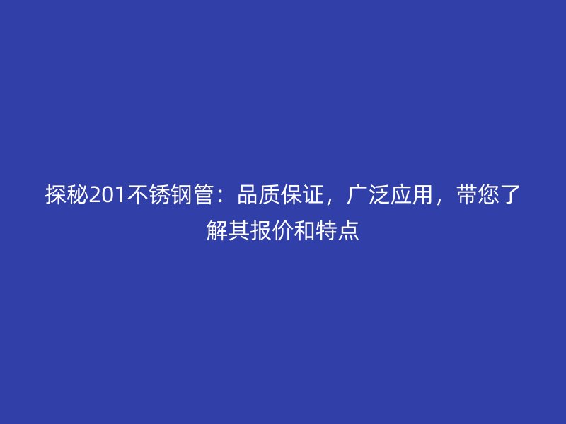 探秘201不銹鋼管：品質(zhì)保證，廣泛應(yīng)用，帶您了解其報(bào)價(jià)和特點(diǎn)