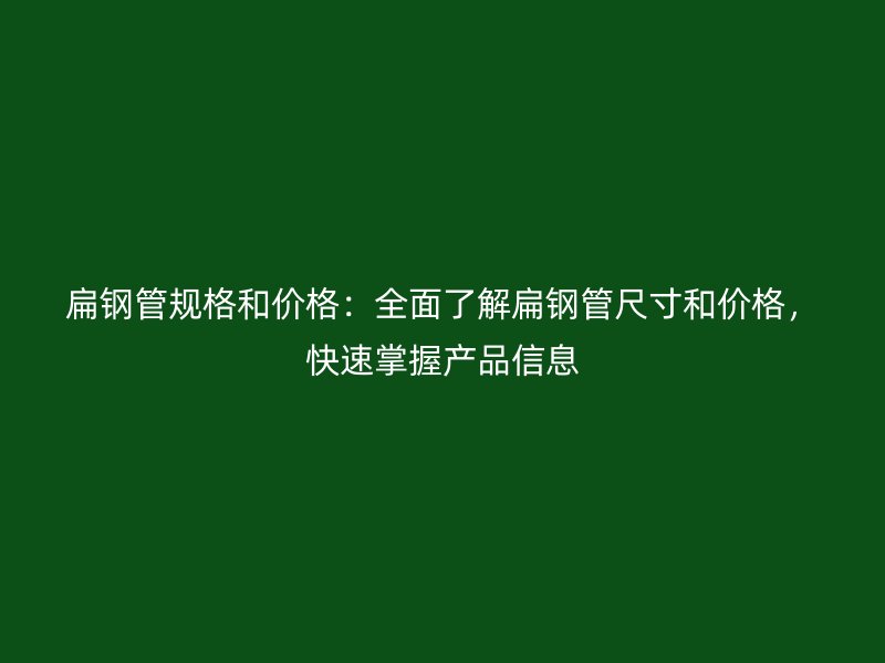 扁鋼管規(guī)格和價(jià)格：全面了解扁鋼管尺寸和價(jià)格，快速掌握產(chǎn)品信息