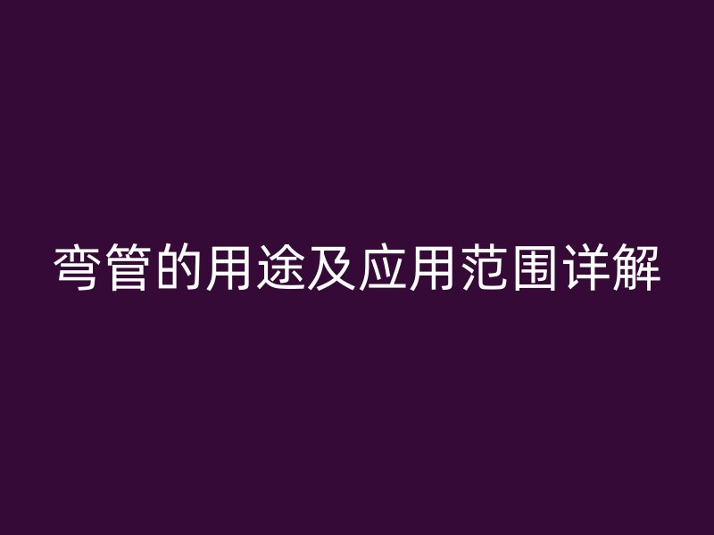 彎管的用途及應(yīng)用范圍詳解