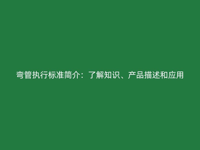 彎管執(zhí)行標(biāo)準(zhǔn)簡(jiǎn)介：了解知識(shí)、產(chǎn)品描述和應(yīng)用