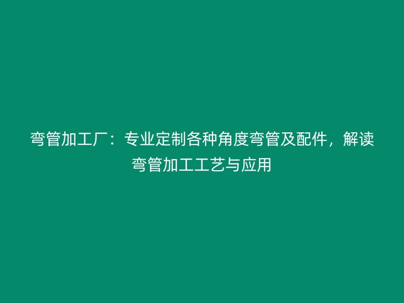 彎管加工廠：專業(yè)定制各種角度彎管及配件，解讀彎管加工工藝與應用
