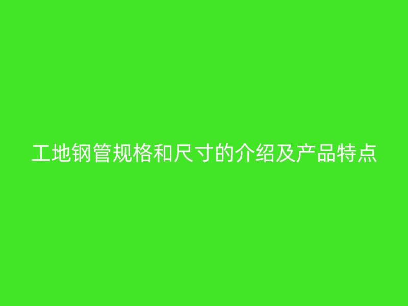 工地鋼管規(guī)格和尺寸的介紹及產(chǎn)品特點(diǎn)