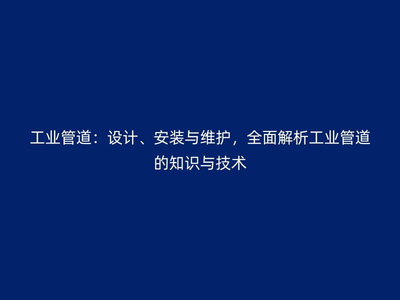 工業(yè)管道：設(shè)計、安裝與維護，全面解析工業(yè)管道的知識與技術(shù)