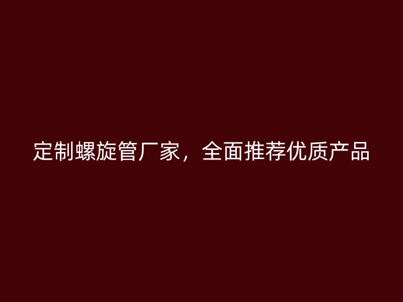 定制螺旋管廠家，全面推薦優(yōu)質(zhì)產(chǎn)品