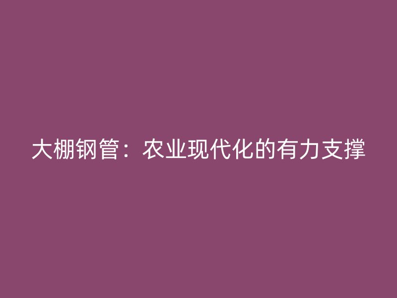 大棚鋼管：農(nóng)業(yè)現(xiàn)代化的有力支撐
