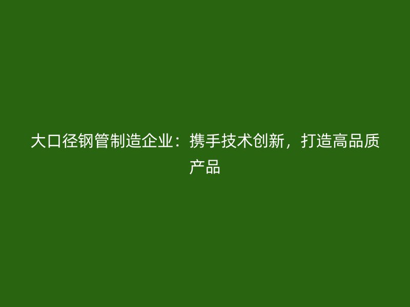 大口徑鋼管制造企業(yè)：攜手技術(shù)創(chuàng)新，打造高品質(zhì)產(chǎn)品