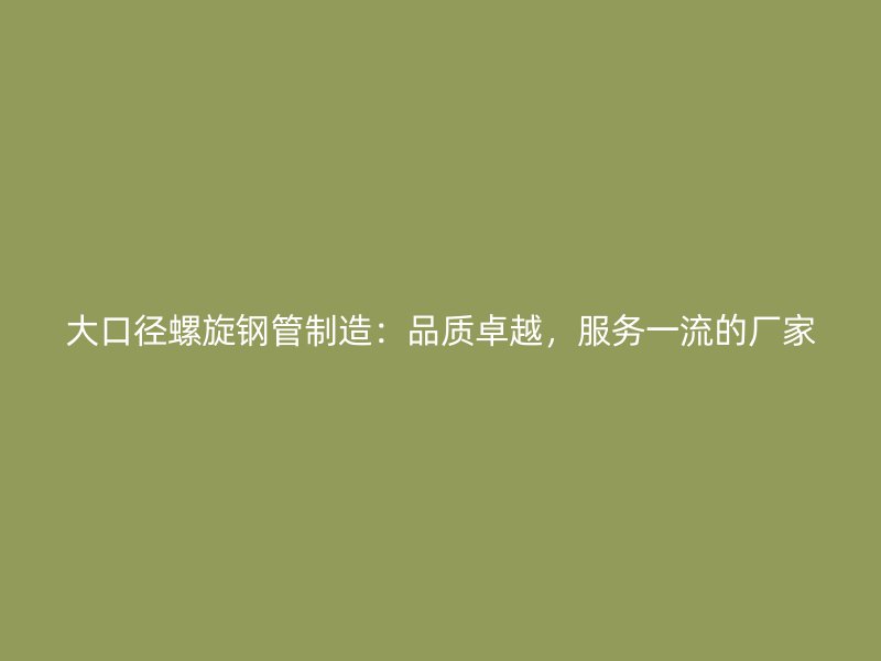 大口徑螺旋鋼管制造：品質(zhì)卓越，服務(wù)一流的廠家