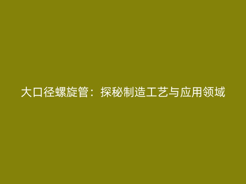 大口徑螺旋管：探秘制造工藝與應(yīng)用領(lǐng)域