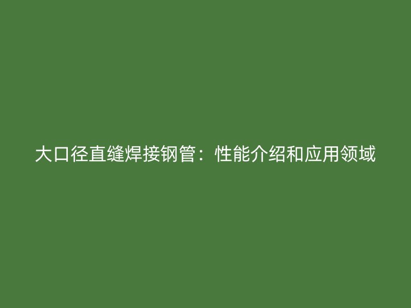 大口徑直縫焊接鋼管：性能介紹和應用領域