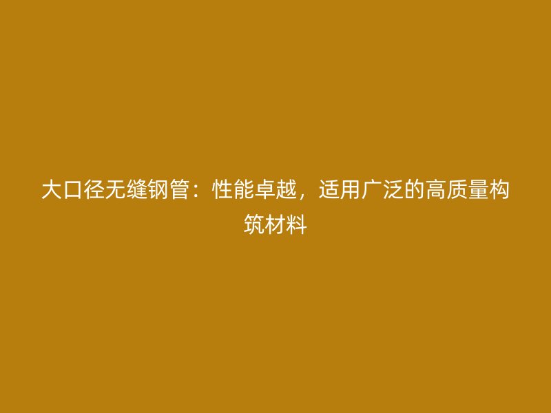 大口徑無縫鋼管：性能卓越，適用廣泛的高質(zhì)量構(gòu)筑材料