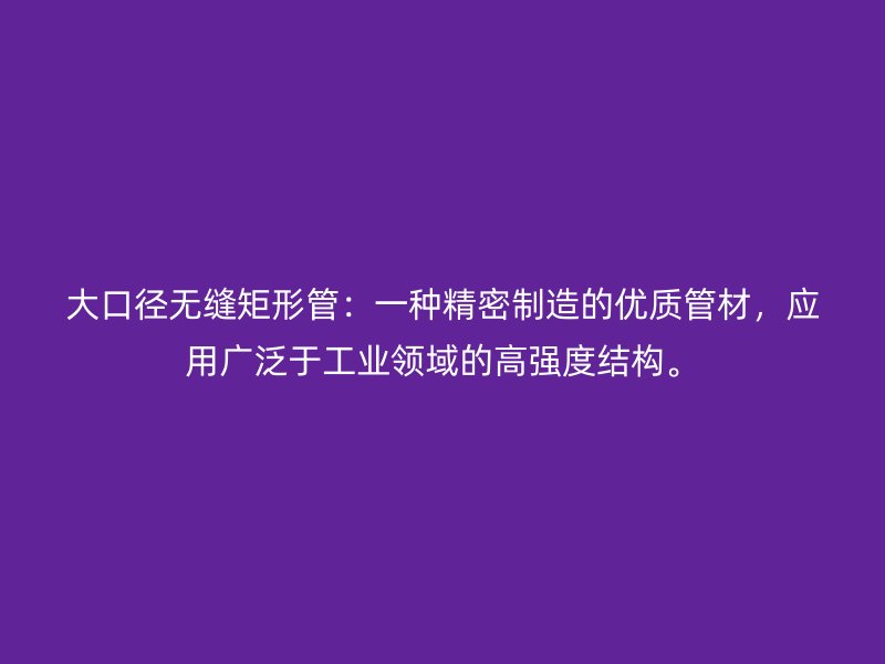 大口徑無縫矩形管：一種精密制造的優(yōu)質(zhì)管材，應(yīng)用廣泛于工業(yè)領(lǐng)域的高強(qiáng)度結(jié)構(gòu)。