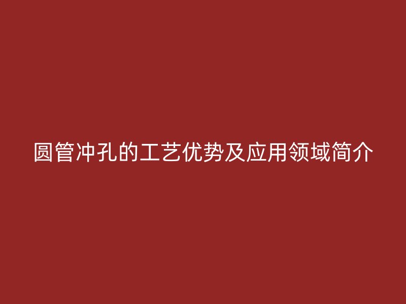 圓管沖孔的工藝優(yōu)勢及應(yīng)用領(lǐng)域簡介
