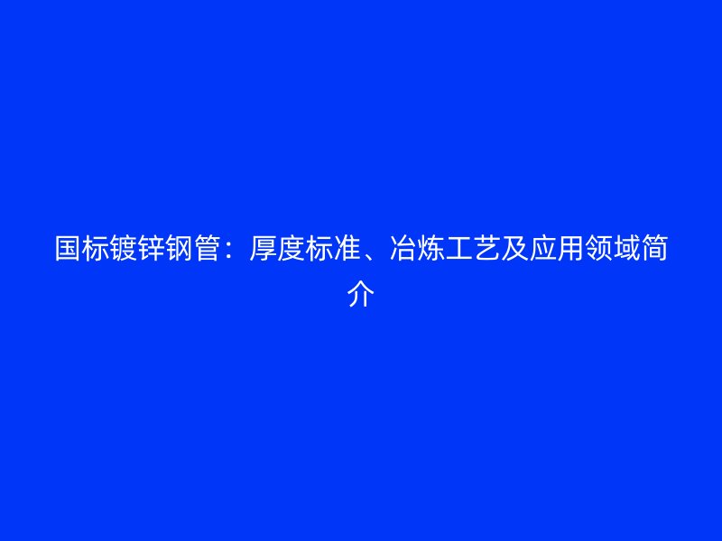 國標(biāo)鍍鋅鋼管：厚度標(biāo)準(zhǔn)、冶煉工藝及應(yīng)用領(lǐng)域簡介
