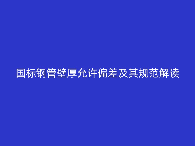 國(guó)標(biāo)鋼管壁厚允許偏差及其規(guī)范解讀