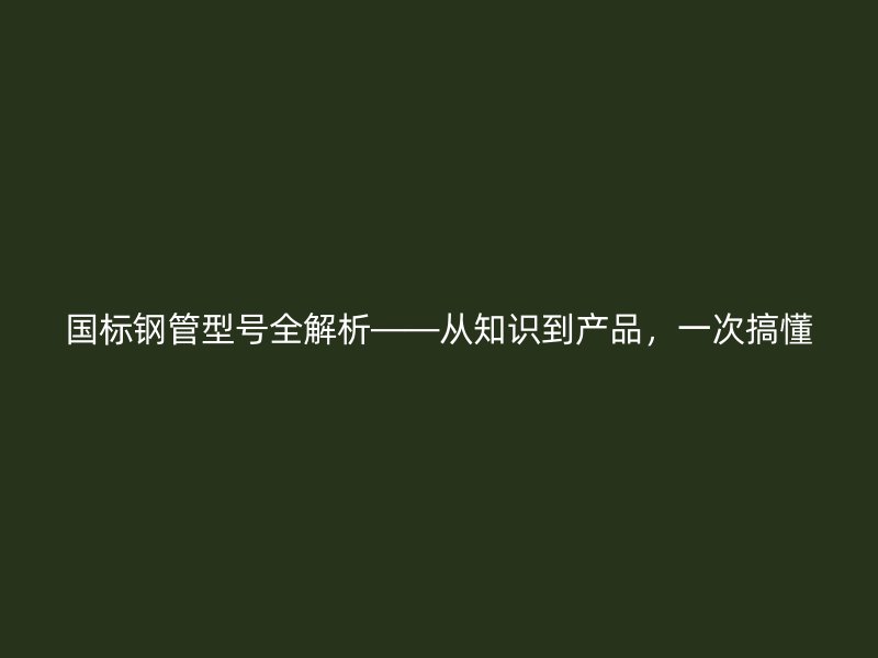 國標鋼管型號全解析——從知識到產(chǎn)品，一次搞懂