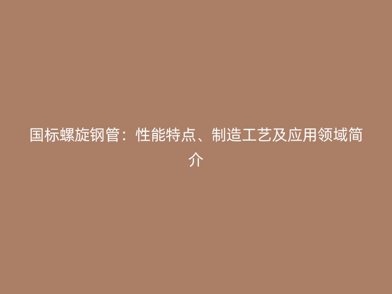 國標(biāo)螺旋鋼管：性能特點(diǎn)、制造工藝及應(yīng)用領(lǐng)域簡介