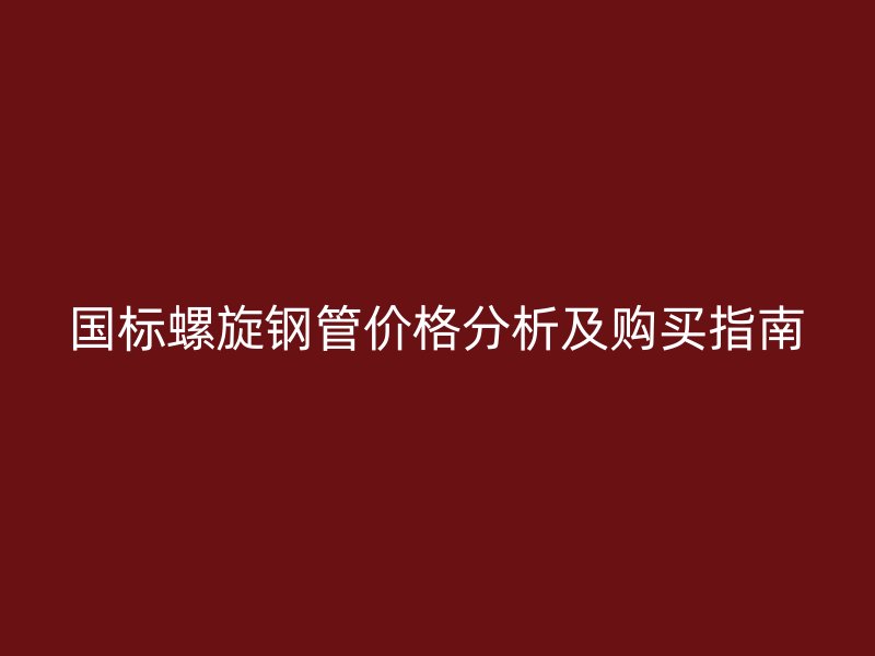 國標(biāo)螺旋鋼管價(jià)格分析及購買指南