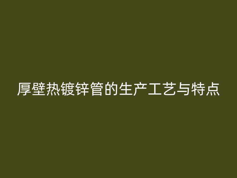 厚壁熱鍍鋅管的生產(chǎn)工藝與特點(diǎn)