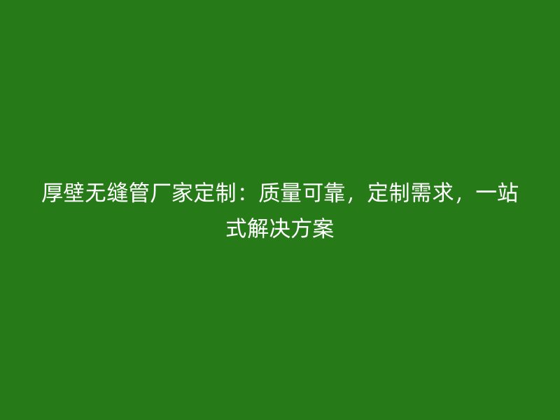 厚壁無縫管廠家定制：質(zhì)量可靠，定制需求，一站式解決方案