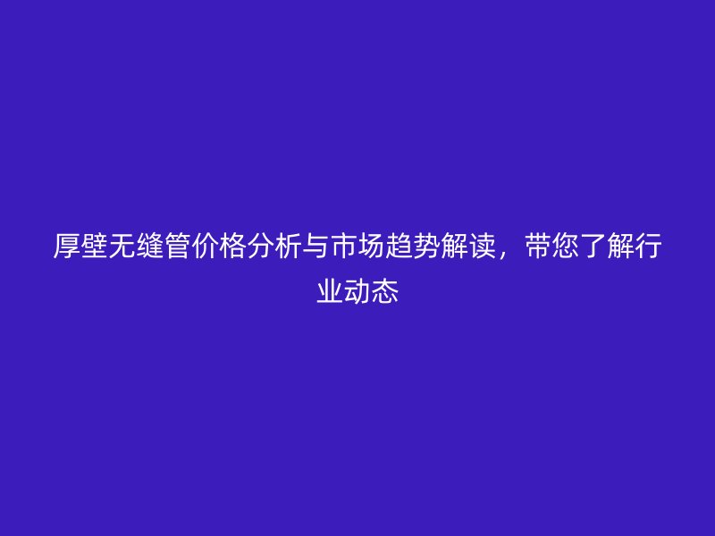 厚壁無縫管價格分析與市場趨勢解讀，帶您了解行業(yè)動態(tài)