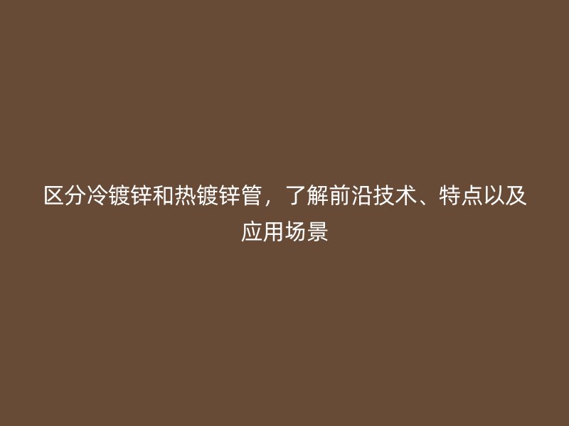 區(qū)分冷鍍鋅和熱鍍鋅管，了解前沿技術(shù)、特點(diǎn)以及應(yīng)用場景