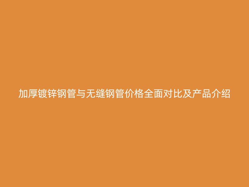 加厚鍍鋅鋼管與無(wú)縫鋼管價(jià)格全面對(duì)比及產(chǎn)品介紹