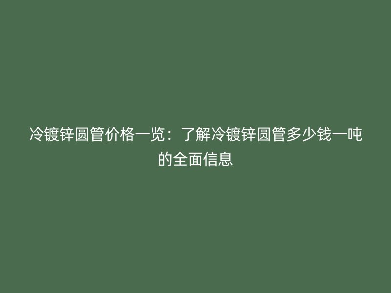 冷鍍鋅圓管價(jià)格一覽：了解冷鍍鋅圓管多少錢一噸的全面信息