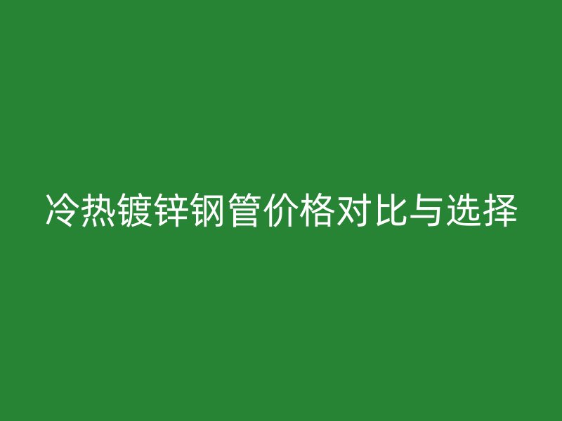 冷熱鍍鋅鋼管價(jià)格對比與選擇