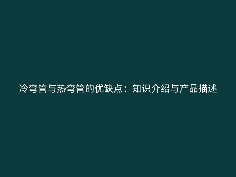 冷彎管與熱彎管的優(yōu)缺點：知識介紹與產(chǎn)品描述