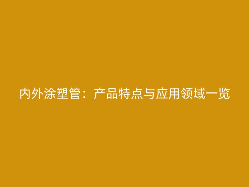 內(nèi)外涂塑管：產(chǎn)品特點與應(yīng)用領(lǐng)域一覽