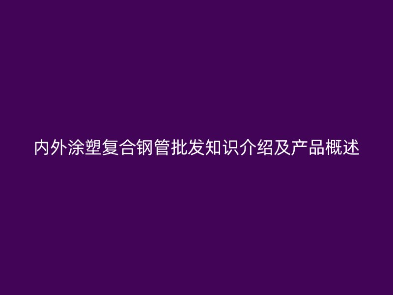 內外涂塑復合鋼管批發(fā)知識介紹及產(chǎn)品概述