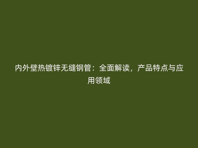 內(nèi)外壁熱鍍鋅無(wú)縫鋼管：全面解讀，產(chǎn)品特點(diǎn)與應(yīng)用領(lǐng)域