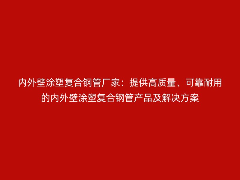 內(nèi)外壁涂塑復(fù)合鋼管廠家：提供高質(zhì)量、可靠耐用的內(nèi)外壁涂塑復(fù)合鋼管產(chǎn)品及解決方案