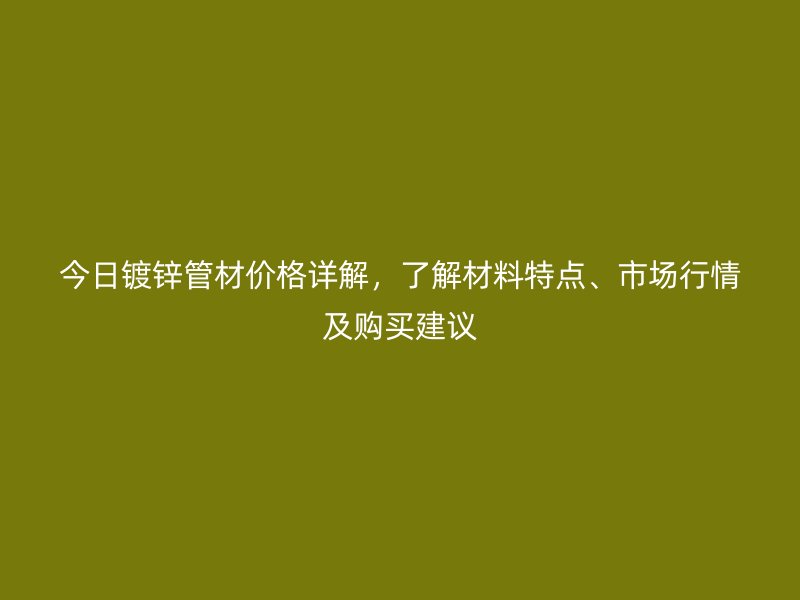 今日鍍鋅管材價(jià)格詳解，了解材料特點(diǎn)、市場(chǎng)行情及購(gòu)買建議