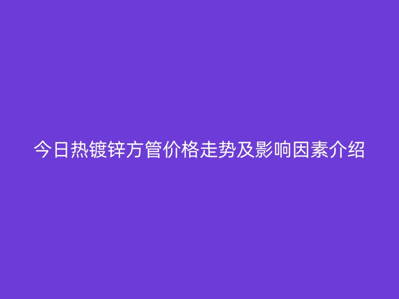 今日熱鍍鋅方管價格走勢及影響因素介紹
