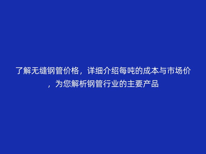 了解無縫鋼管價(jià)格，詳細(xì)介紹每噸的成本與市場(chǎng)價(jià)，為您解析鋼管行業(yè)的主要產(chǎn)品