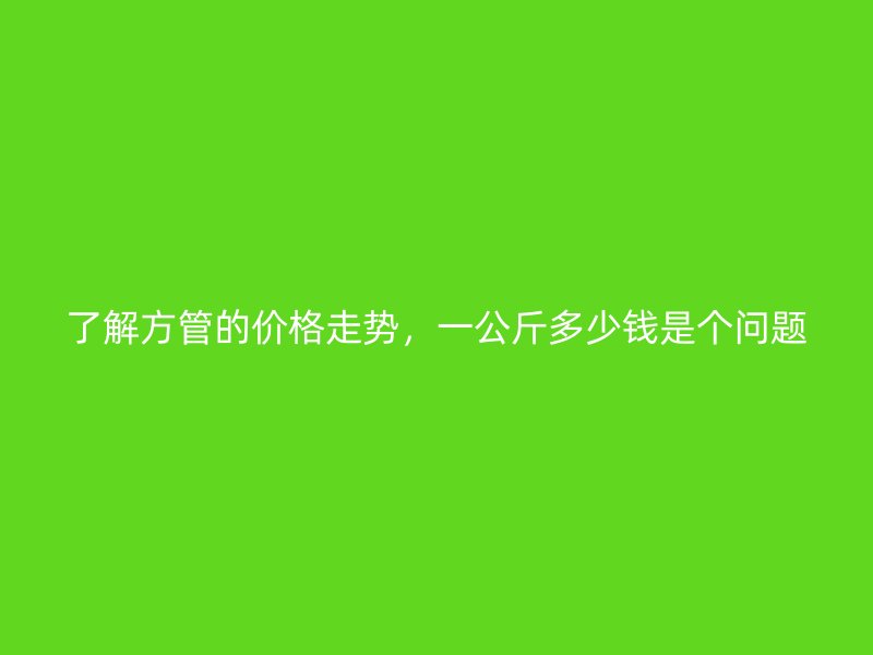 了解方管的價格走勢，一公斤多少錢是個問題